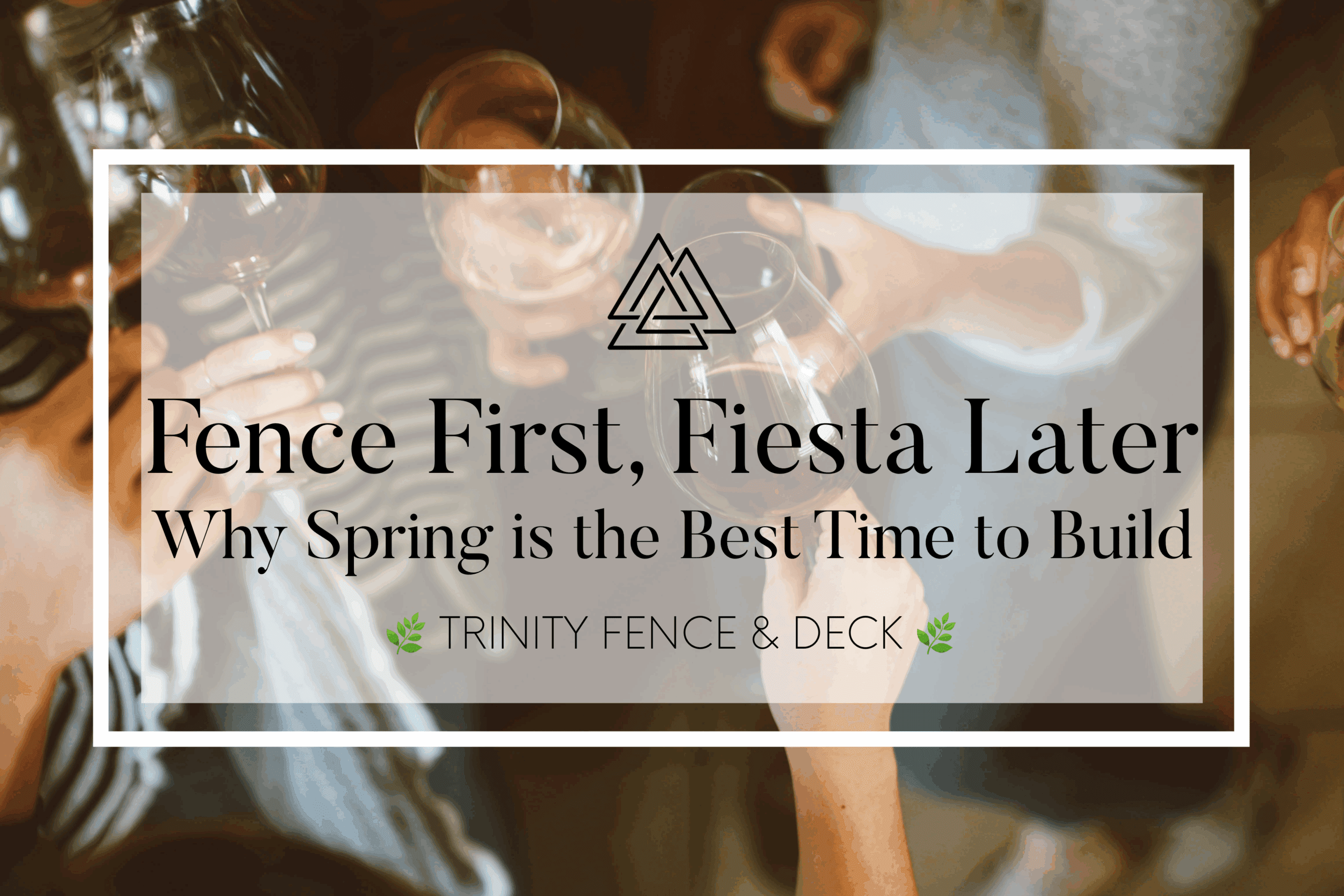 Group of friends celebrating under a pergola with overlay text: Fence First, Fiesta Later – why spring is the best time to build.